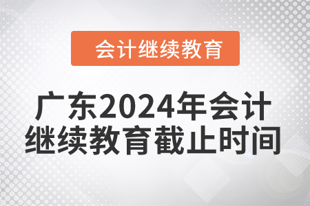 廣東2024年會(huì)計(jì)繼續(xù)教育截止時(shí)間是什么時(shí)候？