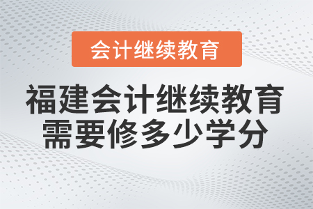 2024年福建會(huì)計(jì)繼續(xù)教育需要修多少學(xué)分？