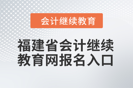 2024年福建省會計(jì)繼續(xù)教育網(wǎng)報(bào)名入口在哪？