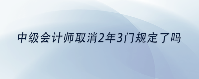 中級會計(jì)師取消2年3門規(guī)定了嗎