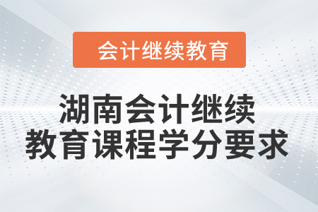 2024年湖南會計(jì)繼續(xù)教育課程學(xué)分要求