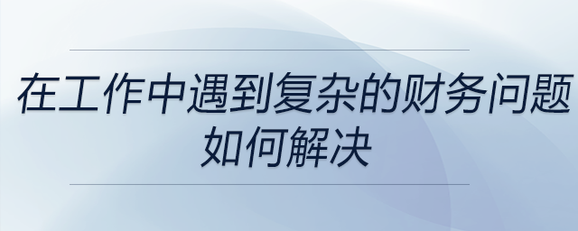 在以往工作中遇到的復(fù)雜財務(wù)問題時，是如何運用財務(wù)知識來解決的？