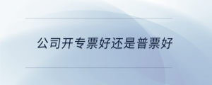 公司開(kāi)專票好還是普票好