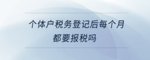 個體戶稅務登記后每個月都要報稅嗎