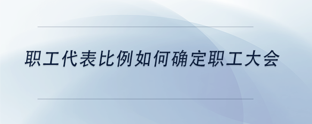 中級會(huì)計(jì)職工代表比例如何確定職工大會(huì)