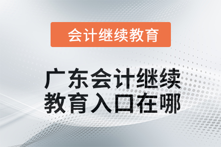 2024年廣東會(huì)計(jì)繼續(xù)教育入口在哪？