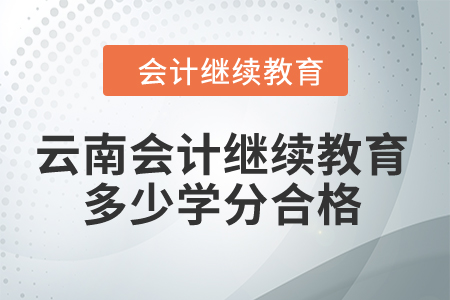 2024年云南省會計人員繼續(xù)教育多少學(xué)分算合格？