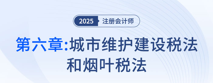 第六章城市維護(hù)建設(shè)稅法和煙葉稅法_2025年注會(huì)稅法搶學(xué)記憶樹