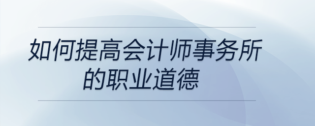 如何提高會(huì)計(jì)師事務(wù)所的職業(yè)道德
