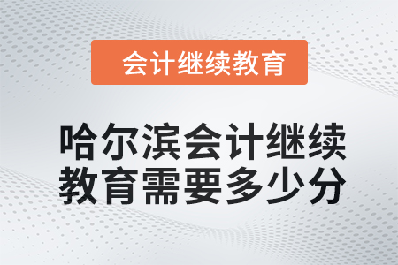 2024年哈爾濱會計人員繼續(xù)教育需要多少分？