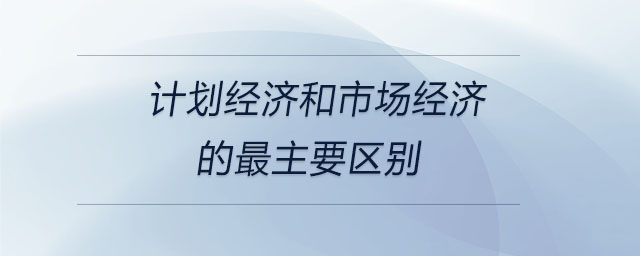 計劃經(jīng)濟(jì)和市場經(jīng)濟(jì)的最主要區(qū)別