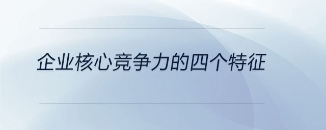 企業(yè)核心競爭力的四個特征