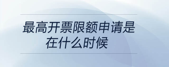 最高開票限額申請(qǐng)是在什么時(shí)候