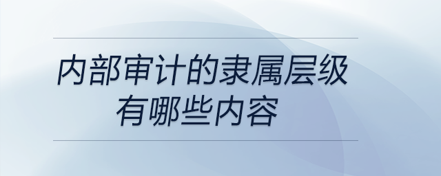 內(nèi)部審計(jì)的隸屬層級(jí)有哪些內(nèi)容