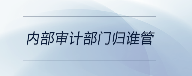內(nèi)部審計(jì)部門歸誰(shuí)管