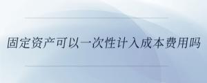 固定資產(chǎn)可以一次性計入成本費用嗎