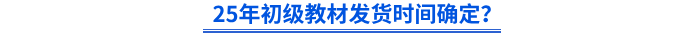 25年初級(jí)教材發(fā)貨時(shí)間確定？