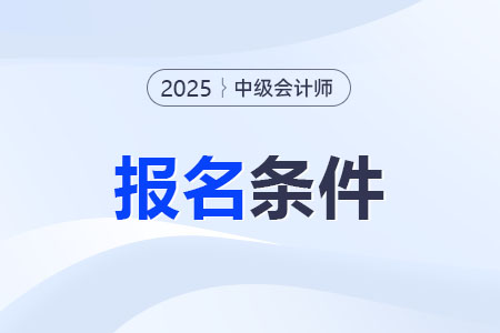 2025年中級(jí)會(huì)計(jì)職稱考試報(bào)名資格條件要求？