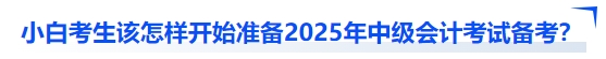 小白考生該怎樣開始準(zhǔn)備2025年中級會計考試備考？