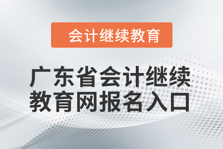 2024年廣東省會計(jì)繼續(xù)教育網(wǎng)報名入口