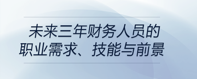 未來(lái)三年財(cái)務(wù)人員的職業(yè)需求、技能與前景都是什么？