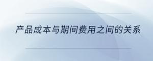 產(chǎn)品成本與期間費用之間的關(guān)系