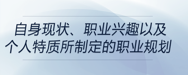 從自身現(xiàn)狀、職業(yè)興趣以及個(gè)人特質(zhì)這三個(gè)方面所指定的職業(yè)規(guī)劃