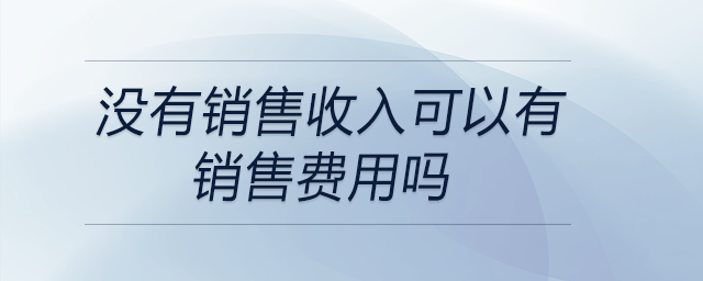 沒(méi)有銷(xiāo)售收入可以有銷(xiāo)售費(fèi)用嗎