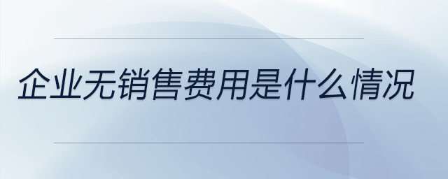 企業(yè)無(wú)銷售費(fèi)用是什么情況