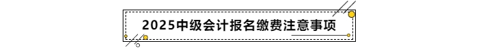 2025年中級(jí)會(huì)計(jì)報(bào)名繳費(fèi)注意事項(xiàng)