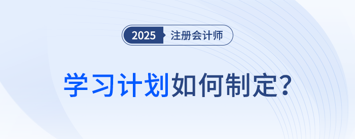 備考第一步！2025年注冊會計(jì)師考試學(xué)習(xí)計(jì)劃如何制定？