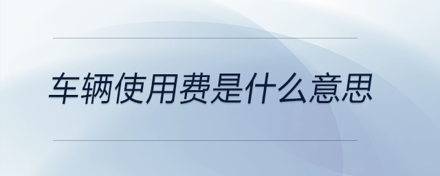 車(chē)輛使用費(fèi)是什么意思