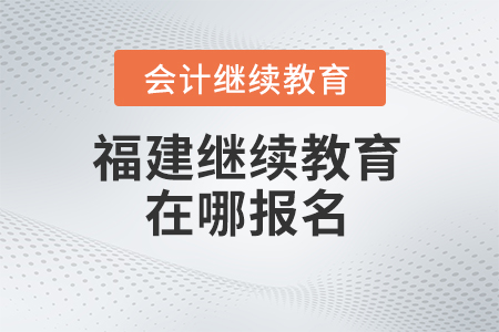 2024年福建會(huì)計(jì)繼續(xù)教育在哪報(bào)名？