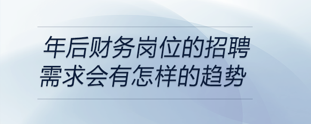 在當(dāng)前經(jīng)濟(jì)形勢下，年后財務(wù)崗位的招聘需求會有怎樣的趨勢？
