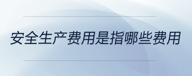安全生產(chǎn)費用是指哪些費用
