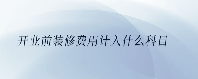 開業(yè)前裝修費(fèi)用計(jì)入什么科目