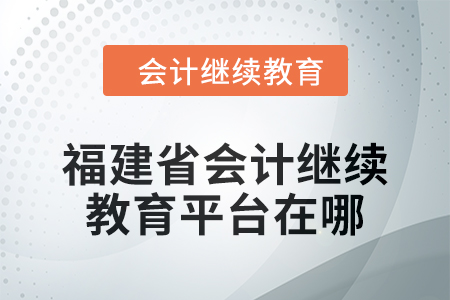 2025年福建省會計(jì)繼續(xù)教育平臺在哪？