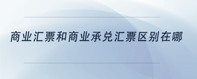 中級會計商業(yè)匯票和商業(yè)承兌匯票區(qū)別在哪