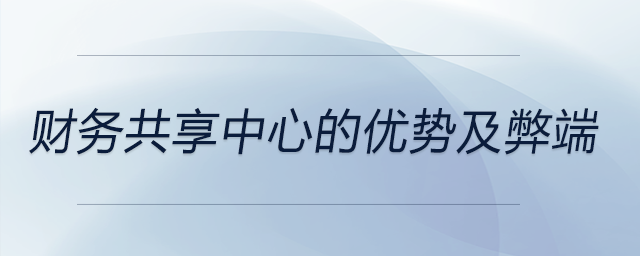 財(cái)務(wù)共享中心的優(yōu)勢及弊端