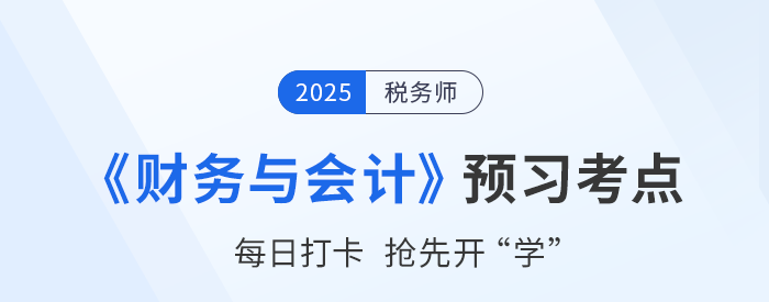 25年稅務(wù)師《財(cái)務(wù)與會(huì)計(jì)》預(yù)習(xí)階段知識(shí)點(diǎn)匯總，搶先開學(xué)！