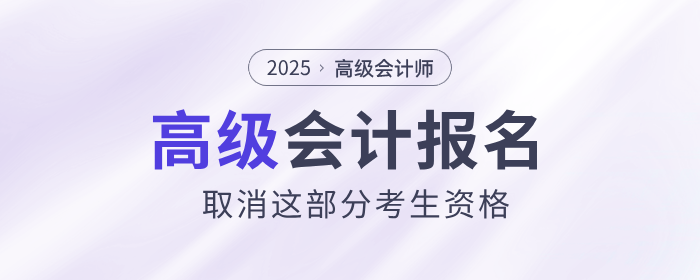 25年高級(jí)會(huì)計(jì)師報(bào)名，取消這部分考生資格！