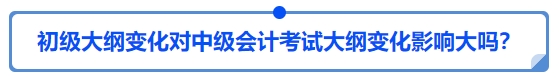 初級大綱變化對中級會計考試大綱變化影響大嗎？