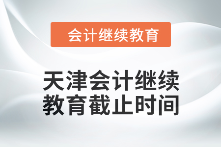 2024年天津會(huì)計(jì)繼續(xù)教育截止時(shí)間是什么時(shí)候？