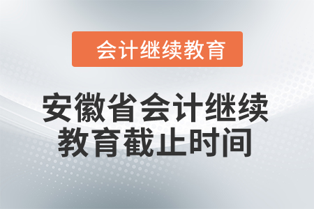 2024年安徽省會計繼續(xù)教育截止時間是什么時候？