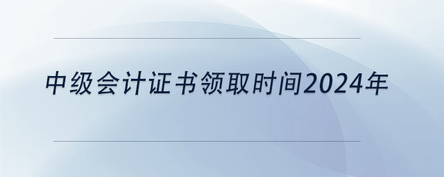 中級會計(jì)證書領(lǐng)取時(shí)間2024年