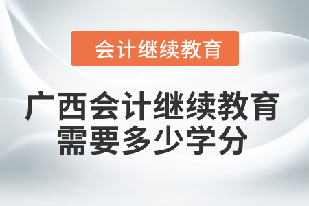 2024年廣西會計繼續(xù)教育需要多少學(xué)分？