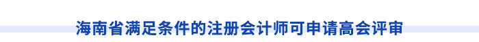 海南省滿足條件的注冊會(huì)計(jì)師可申請高會(huì)評(píng)審