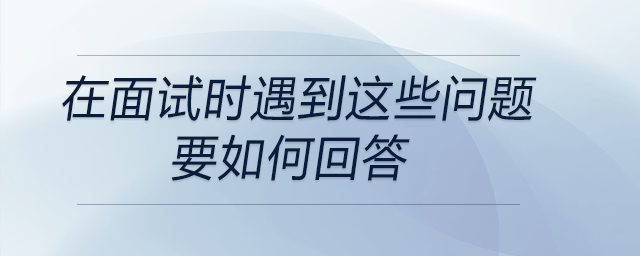 會(huì)計(jì)、出納在面試時(shí)遇到這些問題要如何回答？