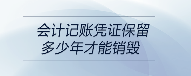 會(huì)計(jì)記賬憑證保留多少年才能銷毀
