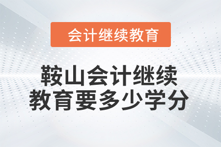 2024年鞍山市會計繼續(xù)教育要多少學分？